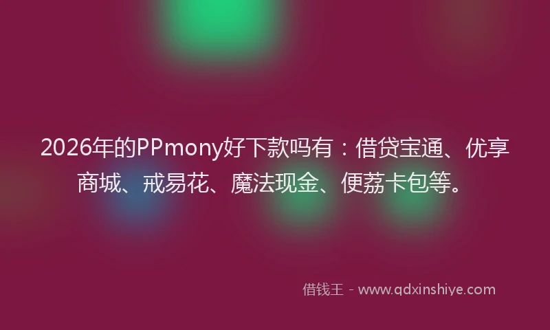 2026年的PPmony好下款吗有:借贷宝通、优享商城、戒易花、魔法现金、便荔卡包等。