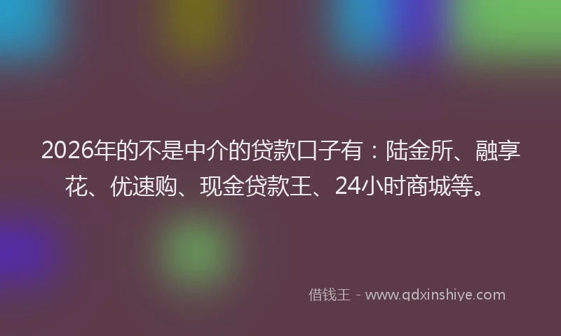 2026年的不是中介的贷款口子有:陆金所、融享花、优速购、现金贷款王、24小时商城等。