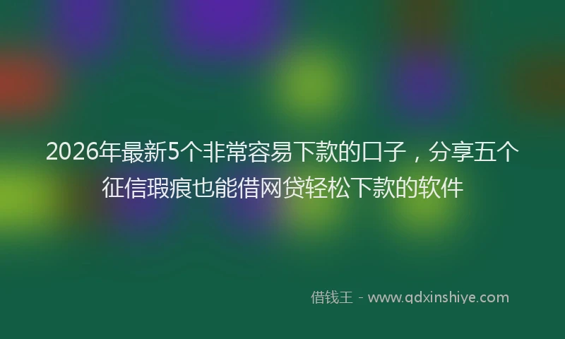 2026年最新5个非常容易下款的口子,分享五个征信瑕疵也能借网贷轻松下款的软件
