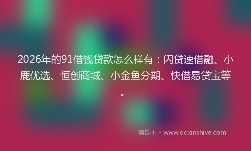2026年的91借钱贷款怎么样有：闪贷速借融、小鹿优选、恒创商城、小金鱼分期、快借易贷宝等。