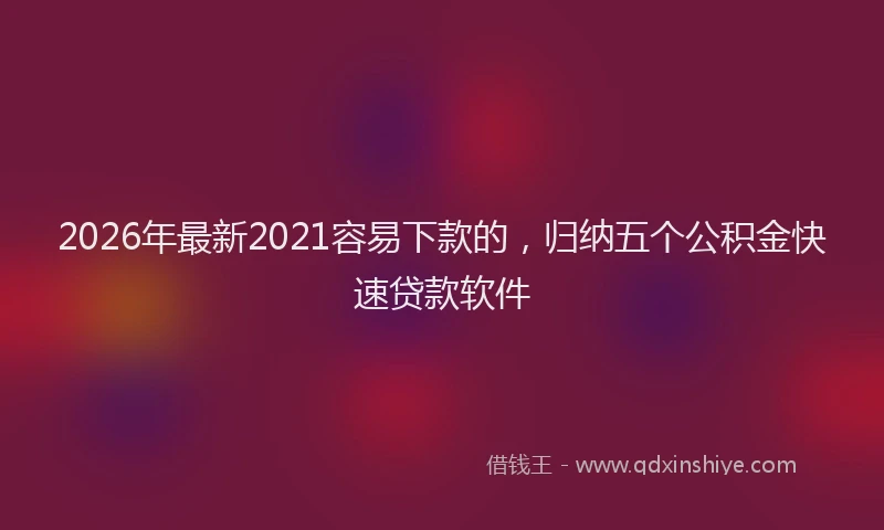 2026年最新2021容易下款的，归纳五个公积金快速贷款软件