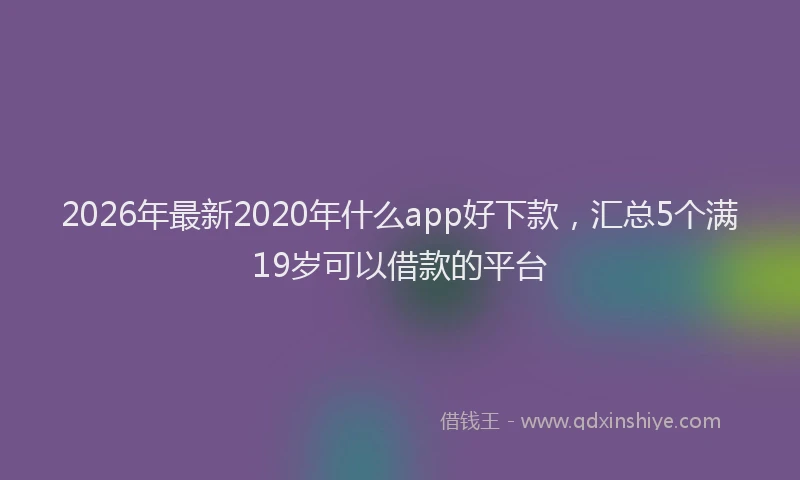 2026年最新2020年什么app好下款，汇总5个满19岁可以借款的平台