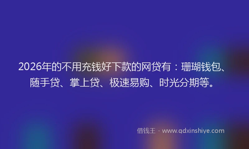 2026年的不用充钱好下款的网贷有：珊瑚钱包、随手贷、掌上贷、极速易购、时光分期等。