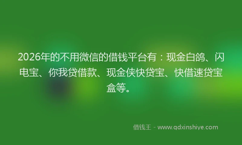 2026年的不用微信的借钱平台有：现金白鸽、闪电宝、你我贷借款、现金侠快贷宝、快借速贷宝盒等。