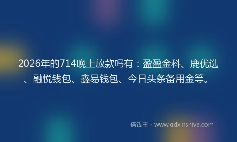 2026年的714晚上放款吗有:盈盈金科、鹿优选、融悦钱包、鑫易钱包、今日头条备用金等。