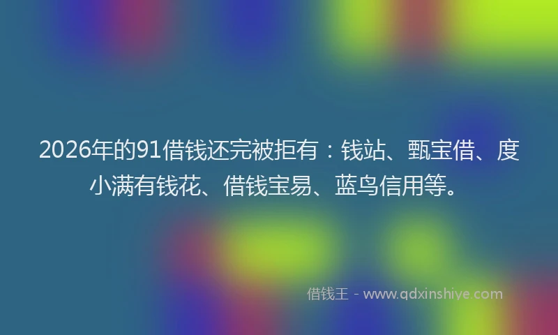 2026年的91借钱还完被拒有：钱站、甄宝借、度小满有钱花、借钱宝易、蓝鸟信用等。