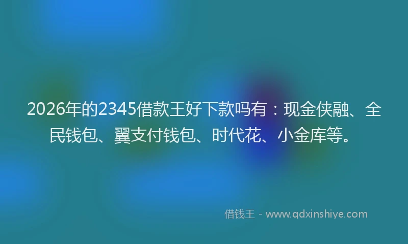 2026年的2345借款王好下款吗有：现金侠融、全民钱包、翼支付钱包、时代花、小金库等。