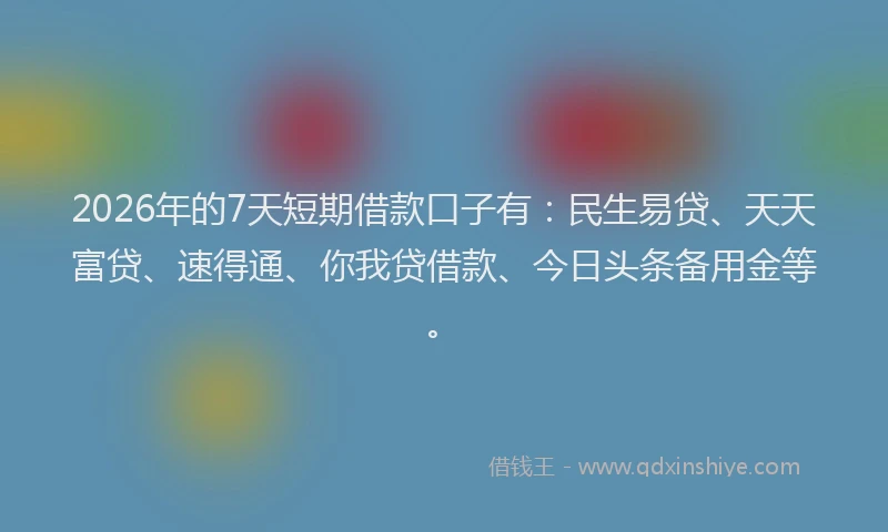 2026年的7天短期借款口子有：民生易贷、天天富贷、速得通、你我贷借款、今日头条备用金等。
