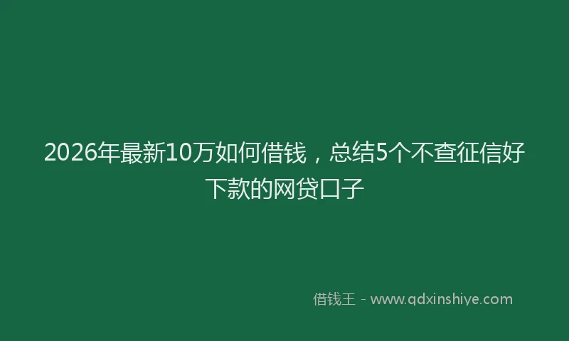 2026年最新10万如何借钱，总结5个不查征信好下款的网贷口子