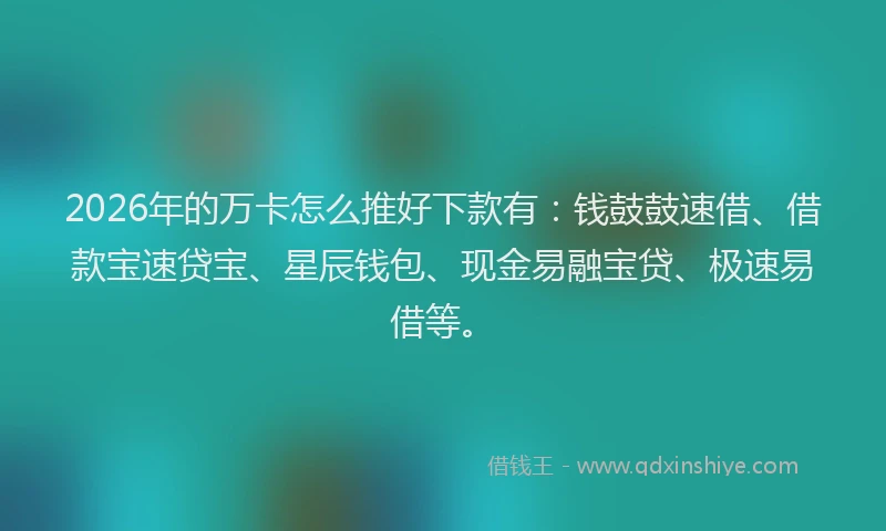 2026年的万卡怎么推好下款有:钱鼓鼓速借、借款宝速贷宝、星辰钱包、现金易融宝贷、极速易借等。