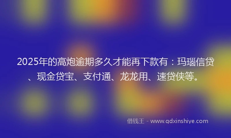 2025年的高炮逾期多久才能再下款有:玛瑙信贷、现金贷宝、支付通、龙龙用、速贷侠等。