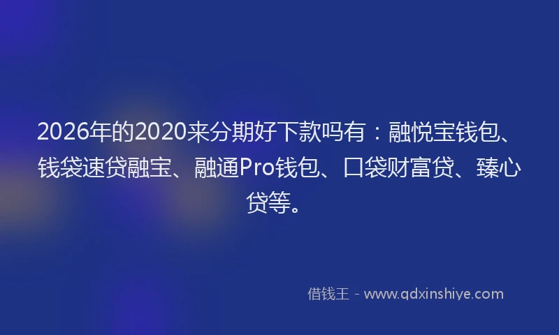 2026年的2020来分期好下款吗有：融悦宝钱包、钱袋速贷融宝、融通Pro钱包、口袋财富贷、臻心贷等。