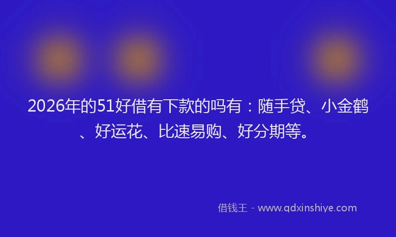 2026年的51好借有下款的吗有：随手贷、小金鹤、好运花、比速易购、好分期等。