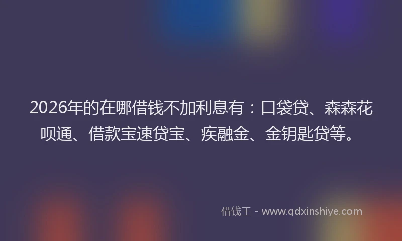 2026年的在哪借钱不加利息有：口袋贷、森森花呗通、借款宝速贷宝、疾融金、金钥匙贷等。