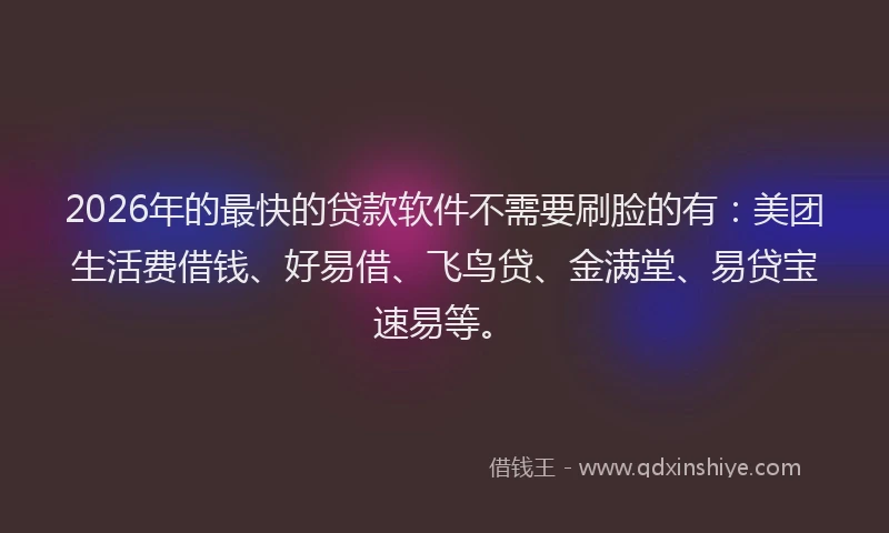 2026年的最快的贷款软件不需要刷脸的有：美团生活费借钱、好易借、飞鸟贷、金满堂、易贷宝速易等。