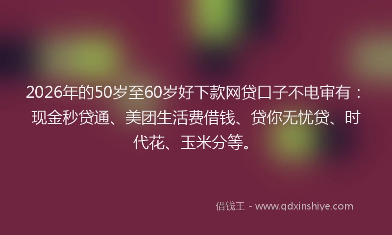 2026年的50岁至60岁好下款网贷口子不电审有：现金秒贷通、美团生活费借钱、贷你无忧贷、时代花、玉米分等。