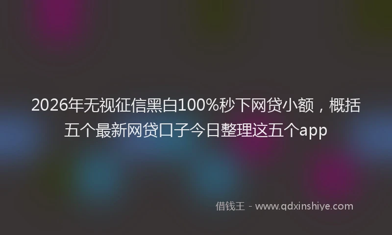 2026年无视征信黑白100%秒下网贷小额，概括五个最新网贷口子今日整理这五个app