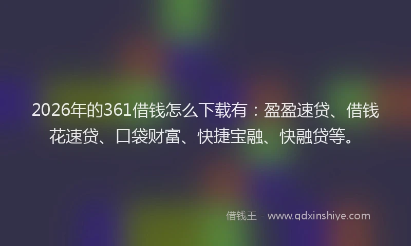 2026年的361借钱怎么下载有：盈盈速贷、借钱花速贷、口袋财富、快捷宝融、快融贷等。