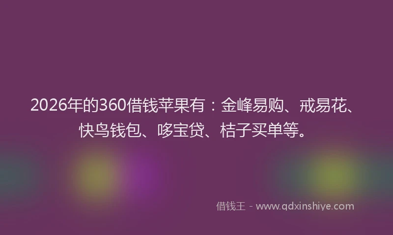 2026年的360借钱苹果有:金峰易购、戒易花、快鸟钱包、哆宝贷、桔子买单等。