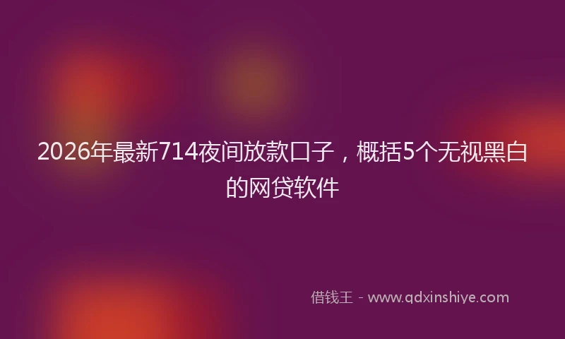2026年最新714夜间放款口子，概括5个无视黑白的网贷软件