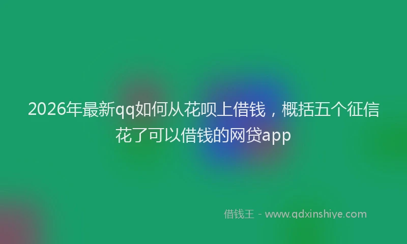 2026年最新qq如何从花呗上借钱,概括五个征信花了可以借钱的网贷app