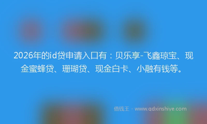 2026年的id贷申请入口有:贝乐享-飞鑫琼宝、现金蜜蜂贷、珊瑚贷、现金白卡、小融有钱等。