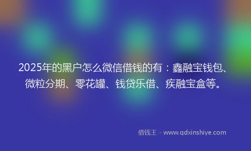 2025年的黑户怎么微信借钱的有:鑫融宝钱包、微粒分期、零花罐、钱贷乐借、疾融宝盒等。