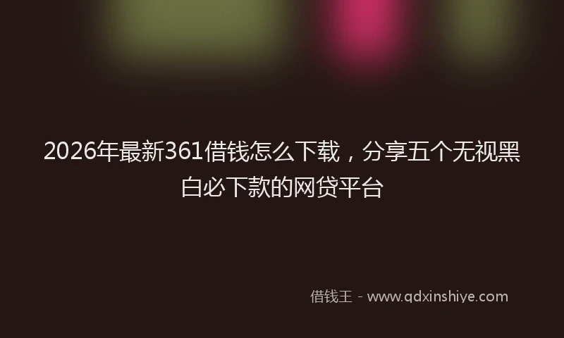 2026年最新361借钱怎么下载，分享五个无视黑白必下款的网贷平台