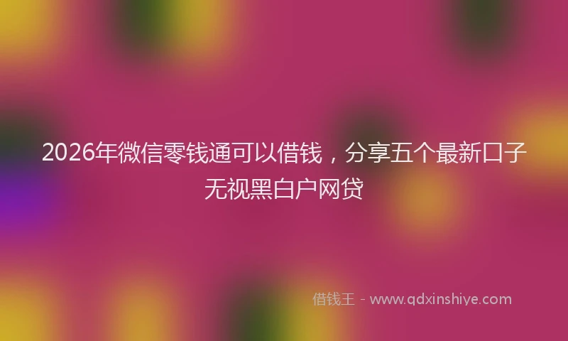2026年微信零钱通可以借钱，分享五个最新口子无视黑白户网贷