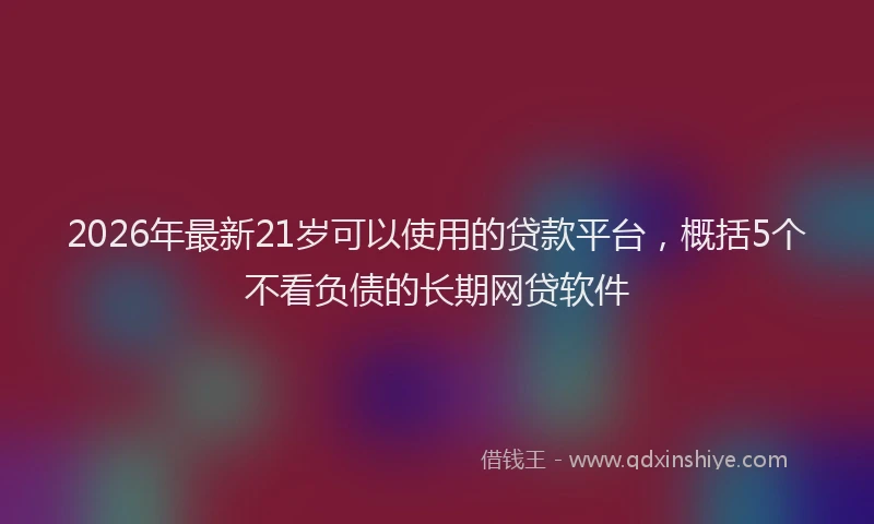 2026年最新21岁可以使用的贷款平台，概括5个不看负债的长期网贷软件
