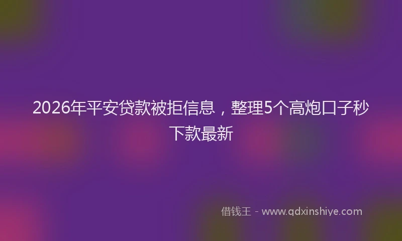 2026年平安贷款被拒信息，整理5个高炮口子秒下款最新