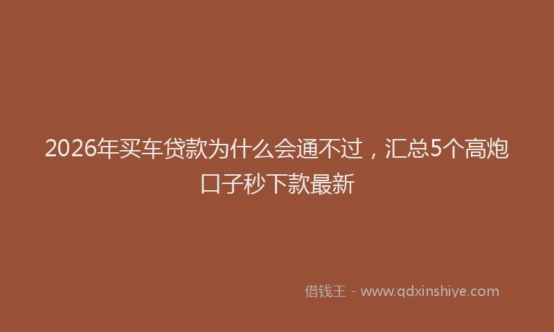 2026年买车贷款为什么会通不过，汇总5个高炮口子秒下款最新