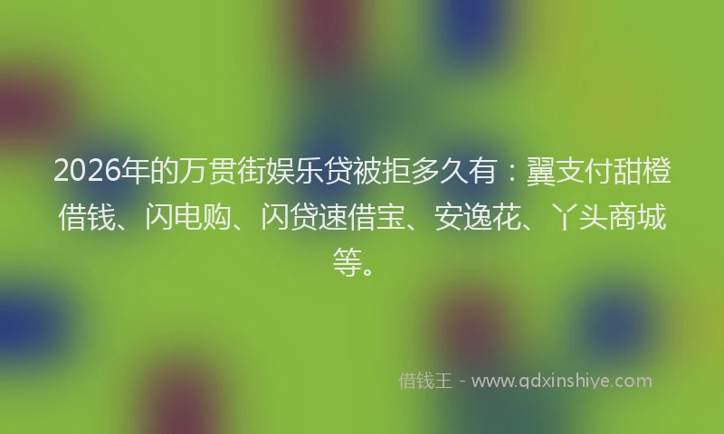2026年的万贯街娱乐贷被拒多久有:翼支付甜橙借钱、闪电购、闪贷速借宝、安逸花、丫头商城等。
