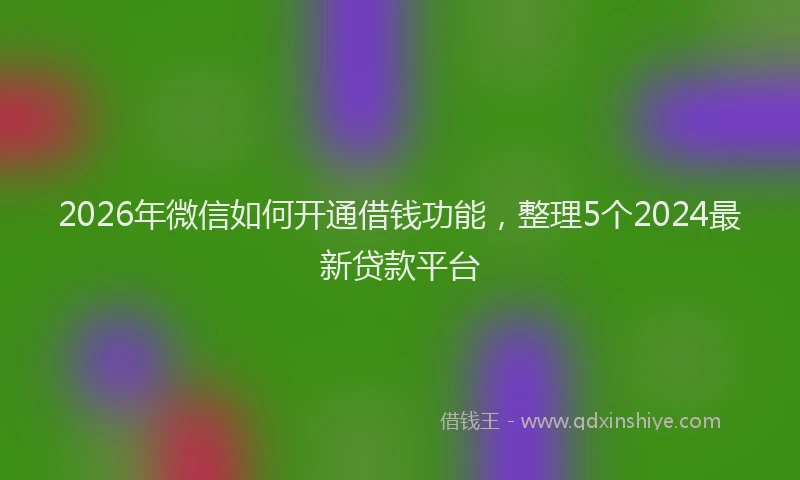 2026年微信如何开通借钱功能，整理5个2024最新贷款平台