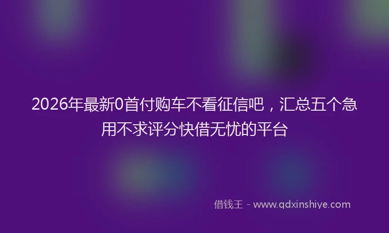 2026年最新0首付购车不看征信吧，汇总五个急用不求评分快借无忧的平台