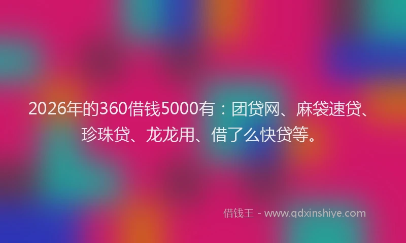 2026年的360借钱5000有：团贷网、麻袋速贷、珍珠贷、龙龙用、借了么快贷等。