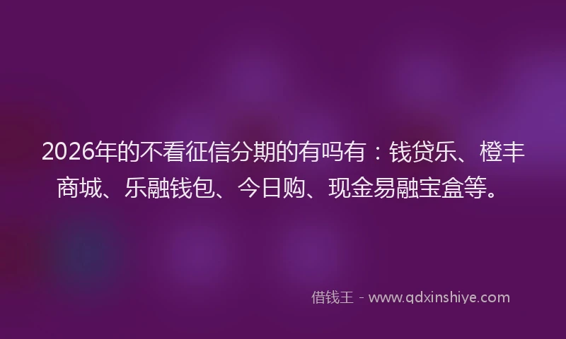 2026年的不看征信分期的有吗有：钱贷乐、橙丰商城、乐融钱包、今日购、现金易融宝盒等。