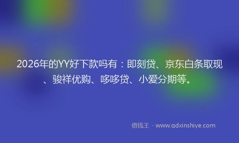 2026年的YY好下款吗有：即刻贷、京东白条取现、骏祥优购、哆哆贷、小爱分期等。