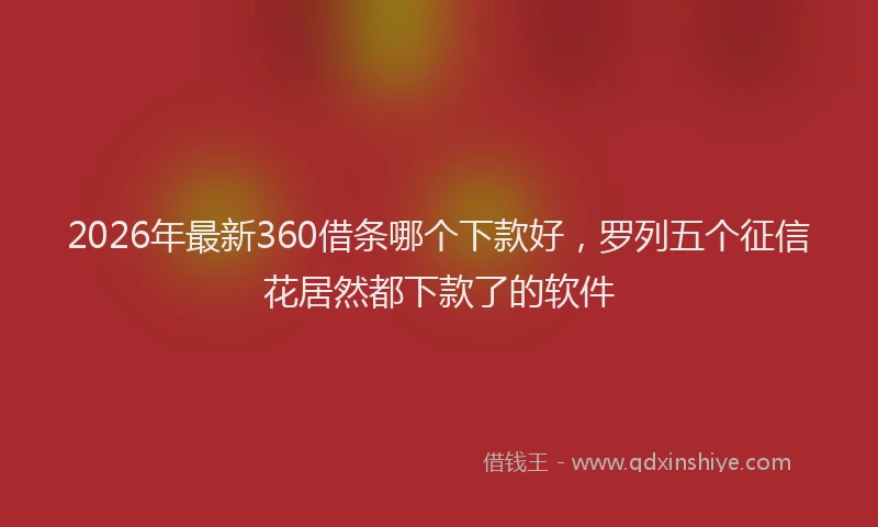 2026年最新360借条哪个下款好，罗列五个征信花居然都下款了的软件