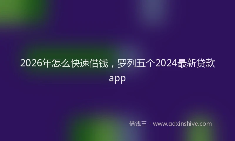2026年怎么快速借钱，罗列五个2024最新贷款app