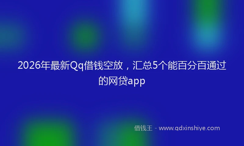 2026年最新Qq借钱空放，汇总5个能百分百通过的网贷app