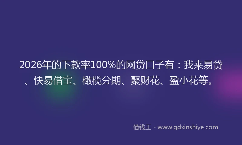 2026年的下款率100%的网贷口子有:我来易贷、快易借宝、橄榄分期、聚财花、盈小花等。