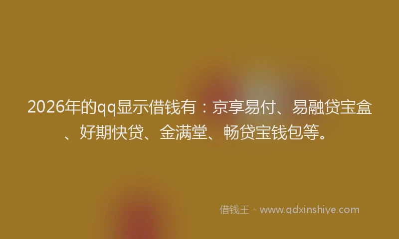 2026年的qq显示借钱有:京享易付、易融贷宝盒、好期快贷、金满堂、畅贷宝钱包等。
