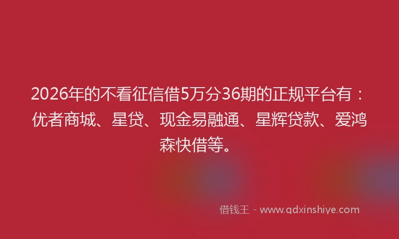 2026年的不看征信借5万分36期的正规平台有:优者商城、星贷、现金易融通、星辉贷款、爱鸿森快借等。