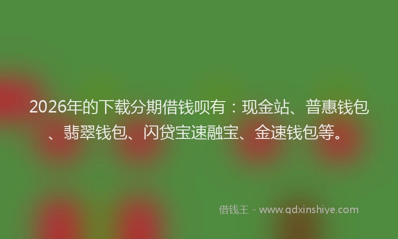 2026年的下载分期借钱呗有:现金站、普惠钱包、翡翠钱包、闪贷宝速融宝、金速钱包等。