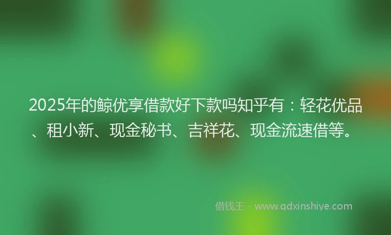2025年的鲸优享借款好下款吗知乎有:轻花优品、租小新、现金秘书、吉祥花、现金流速借等。