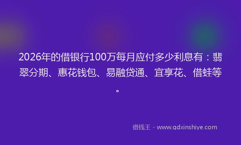 2026年的借银行100万每月应付多少利息有：翡翠分期、惠花钱包、易融贷通、宜享花、借蛙等。