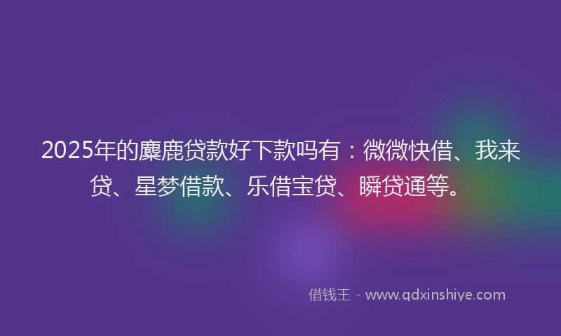 2025年的麋鹿贷款好下款吗有:微微快借、我来贷、星梦借款、乐借宝贷、瞬贷通等。