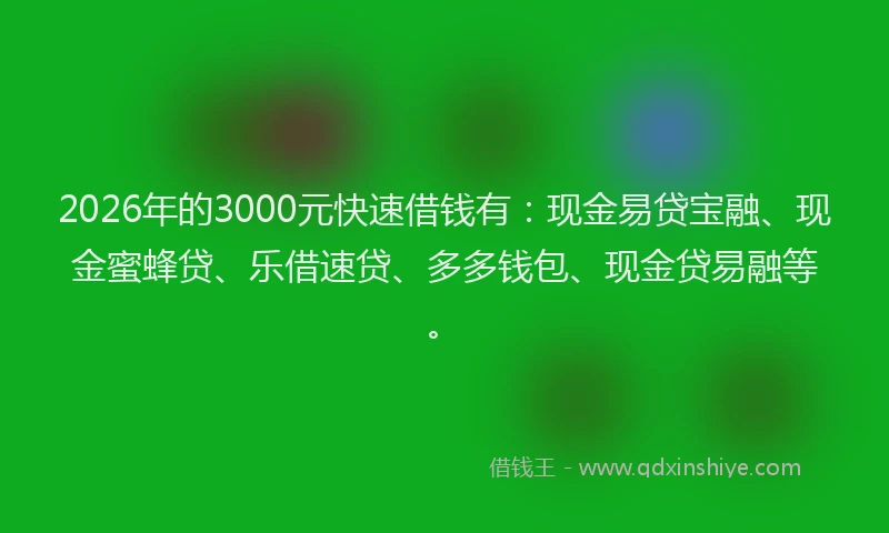 2026年的3000元快速借钱有：现金易贷宝融、现金蜜蜂贷、乐借速贷、多多钱包、现金贷易融等。