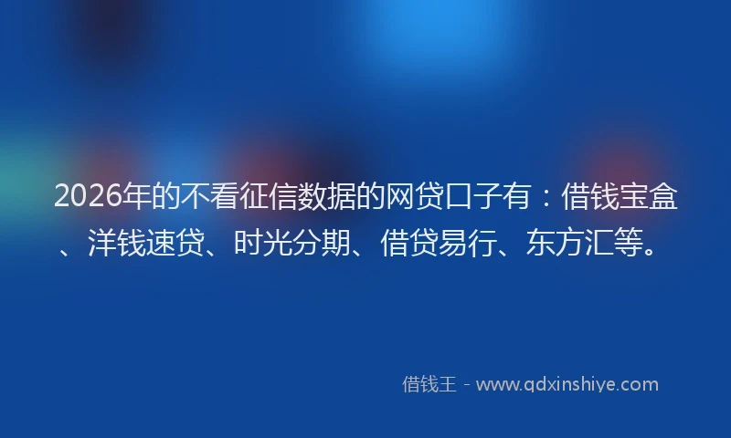 2026年的不看征信数据的网贷口子有:借钱宝盒、洋钱速贷、时光分期、借贷易行、东方汇等。